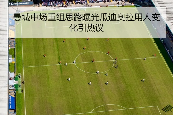 曼城中场重组思路曝光瓜迪奥拉用人变化引热议