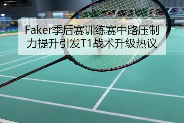 Faker季后赛训练赛中路压制力提升引发T1战术升级热议